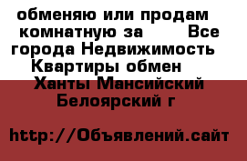 обменяю или продам 2-комнатную за 600 - Все города Недвижимость » Квартиры обмен   . Ханты-Мансийский,Белоярский г.